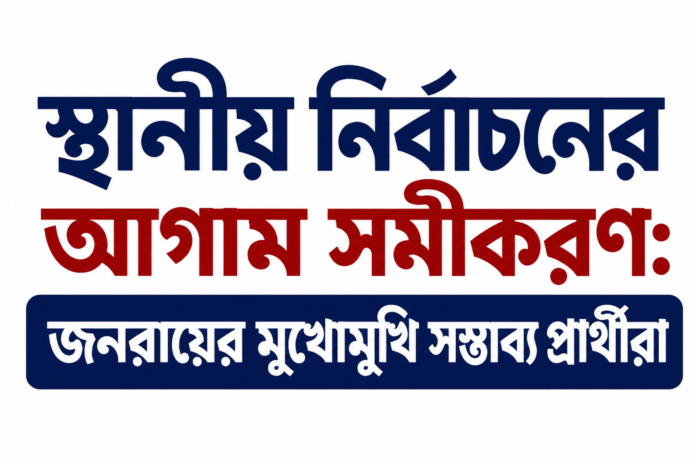 স্থানীয় নির্বাচনকে ঘিরে বাড়ছে আলোচনা: জনরায়ের মুখোমুখি সম্ভাব্য প্রার্থীরা